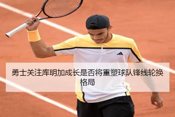勇士关注库明加成长是否将重塑球队锋线轮换格局