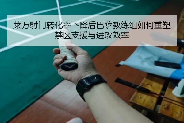 莱万射门转化率下降后巴萨教练组如何重塑禁区支援与进攻效率