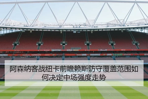 阿森纳客战纽卡前瞻赖斯防守覆盖范围如何决定中场强度走势